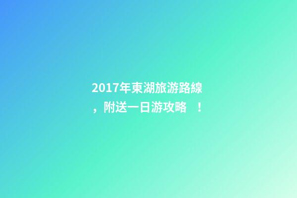 2017年東湖旅游路線，附送一日游攻略！